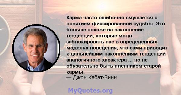 Карма часто ошибочно смущается с понятием фиксированной судьбы. Это больше похоже на накопление тенденций, которые могут заблокировать нас в определенных моделях поведения, что сами приводит к дальнейшим накоплениям