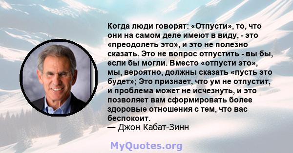 Когда люди говорят: «Отпусти», то, что они на самом деле имеют в виду, - это «преодолеть это», и это не полезно сказать. Это не вопрос отпустить - вы бы, если бы могли. Вместо «отпусти это», мы, вероятно, должны сказать 