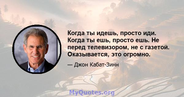 Когда ты идешь, просто иди. Когда ты ешь, просто ешь. Не перед телевизором, не с газетой. Оказывается, это огромно.