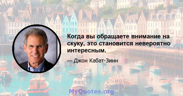 Когда вы обращаете внимание на скуку, это становится невероятно интересным.