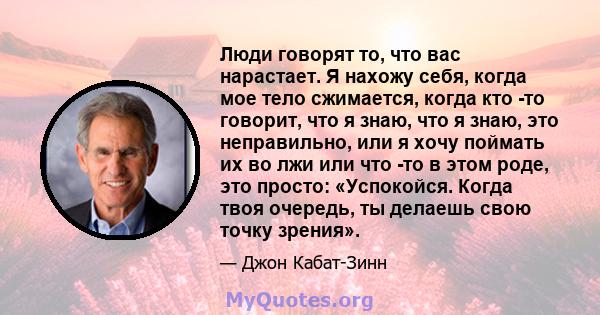 Люди говорят то, что вас нарастает. Я нахожу себя, когда мое тело сжимается, когда кто -то говорит, что я знаю, что я знаю, это неправильно, или я хочу поймать их во лжи или что -то в этом роде, это просто: «Успокойся.