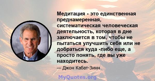 Медитация - это единственная преднамеренная, систематическая человеческая деятельность, которая в дне заключается в том, чтобы не пытаться улучшить себя или не добраться куда -либо еще, а просто понять, где вы уже