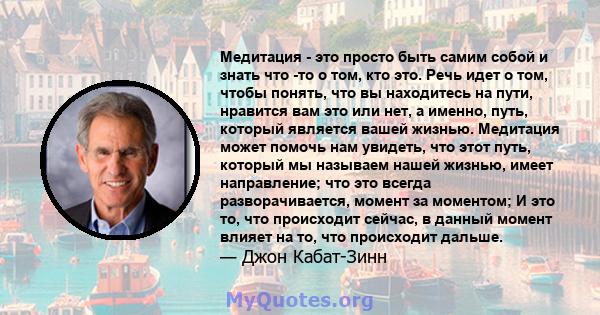 Медитация - это просто быть самим собой и знать что -то о том, кто это. Речь идет о том, чтобы понять, что вы находитесь на пути, нравится вам это или нет, а именно, путь, который является вашей жизнью. Медитация может