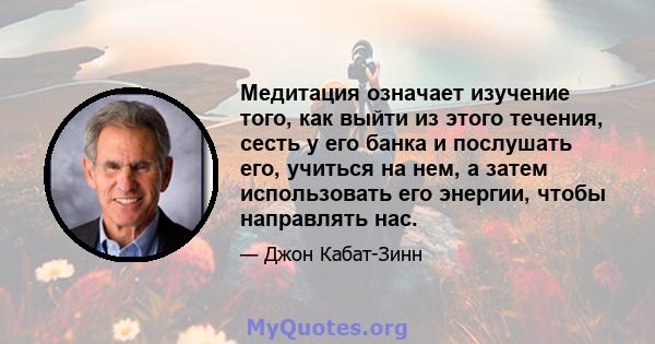 Медитация означает изучение того, как выйти из этого течения, сесть у его банка и послушать его, учиться на нем, а затем использовать его энергии, чтобы направлять нас.