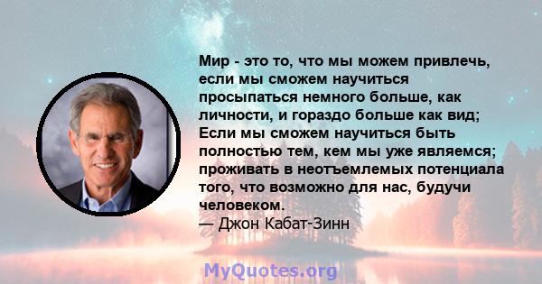 Мир - это то, что мы можем привлечь, если мы сможем научиться просыпаться немного больше, как личности, и гораздо больше как вид; Если мы сможем научиться быть полностью тем, кем мы уже являемся; проживать в