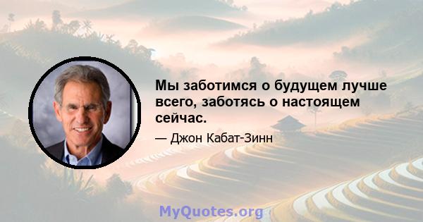 Мы заботимся о будущем лучше всего, заботясь о настоящем сейчас.