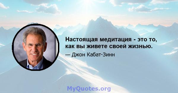 Настоящая медитация - это то, как вы живете своей жизнью.