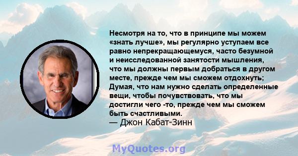 Несмотря на то, что в принципе мы можем «знать лучше», мы регулярно уступаем все равно непрекращающемуся, часто безумной и неисследованной занятости мышления, что мы должны первым добраться в другом месте, прежде чем мы 