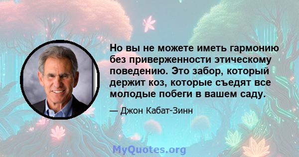 Но вы не можете иметь гармонию без приверженности этическому поведению. Это забор, который держит коз, которые съедят все молодые побеги в вашем саду.