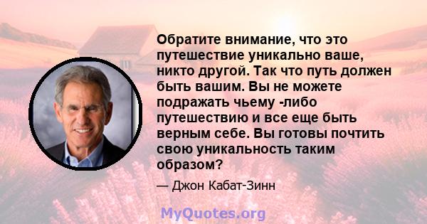 Обратите внимание, что это путешествие уникально ваше, никто другой. Так что путь должен быть вашим. Вы не можете подражать чьему -либо путешествию и все еще быть верным себе. Вы готовы почтить свою уникальность таким