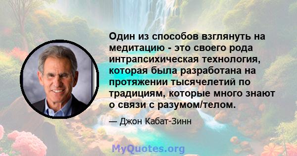 Один из способов взглянуть на медитацию - это своего рода интрапсихическая технология, которая была разработана на протяжении тысячелетий по традициям, которые много знают о связи с разумом/телом.