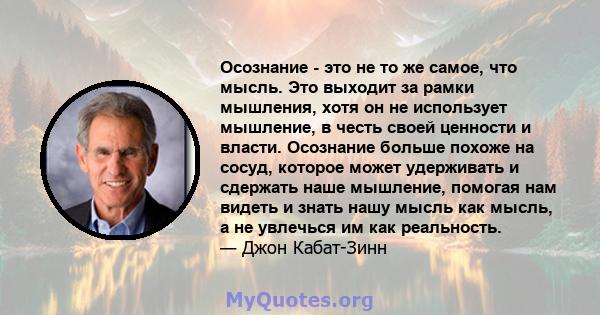 Осознание - это не то же самое, что мысль. Это выходит за рамки мышления, хотя он не использует мышление, в честь своей ценности и власти. Осознание больше похоже на сосуд, которое может удерживать и сдержать наше