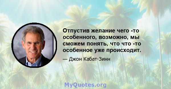 Отпустив желание чего -то особенного, возможно, мы сможем понять, что что -то особенное уже происходит.