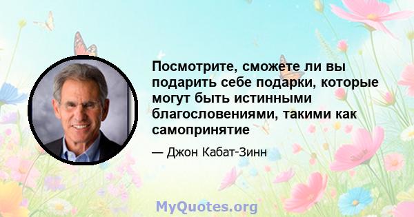 Посмотрите, сможете ли вы подарить себе подарки, которые могут быть истинными благословениями, такими как самопринятие