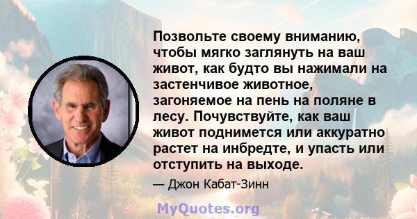 Позвольте своему вниманию, чтобы мягко заглянуть на ваш живот, как будто вы нажимали на застенчивое животное, загоняемое на пень на поляне в лесу. Почувствуйте, как ваш живот поднимется или аккуратно растет на инбредте, 