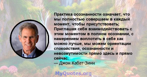 Практика осознанности означает, что мы полностью совершаем в каждый момент, чтобы присутствовать; Приглашая себя взаимодействовать с этим моментом в полном осознании, с намерением воплотить в себе как можно лучше, мы