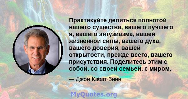 Практикуйте делиться полнотой вашего существа, вашего лучшего я, вашего энтузиазма, вашей жизненной силы, вашего духа, вашего доверия, вашей открытости, прежде всего, вашего присутствия. Поделитесь этим с собой, со