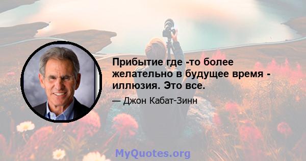 Прибытие где -то более желательно в будущее время - иллюзия. Это все.