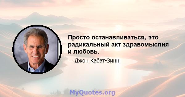 Просто останавливаться, это радикальный акт здравомыслия и любовь.