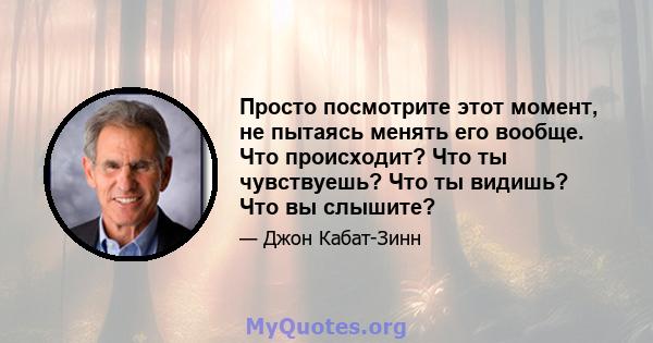 Просто посмотрите этот момент, не пытаясь менять его вообще. Что происходит? Что ты чувствуешь? Что ты видишь? Что вы слышите?