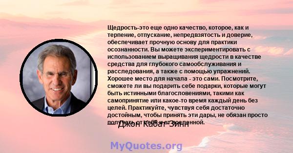 Щедрость-это еще одно качество, которое, как и терпение, отпускание, непредвзятость и доверие, обеспечивает прочную основу для практики осознанности. Вы можете экспериментировать с использованием выращивания щедрости в