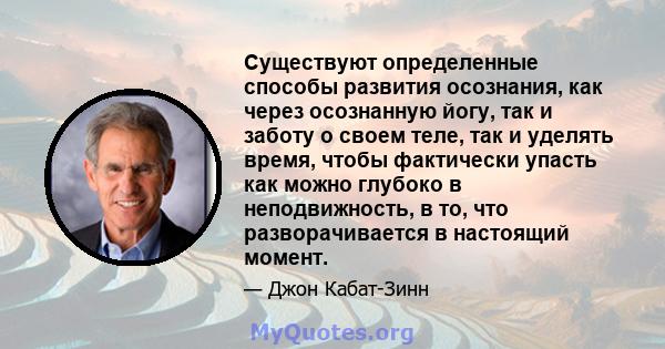 Существуют определенные способы развития осознания, как через осознанную йогу, так и заботу о своем теле, так и уделять время, чтобы фактически упасть как можно глубоко в неподвижность, в то, что разворачивается в