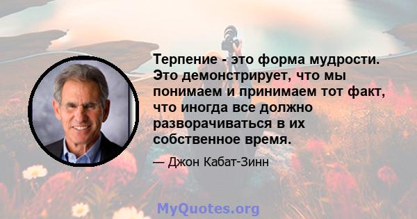 Терпение - это форма мудрости. Это демонстрирует, что мы понимаем и принимаем тот факт, что иногда все должно разворачиваться в их собственное время.