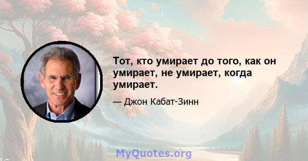 Тот, кто умирает до того, как он умирает, не умирает, когда умирает.