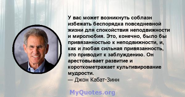 У вас может возникнуть соблазн избежать беспорядка повседневной жизни для спокойствия неподвижности и миролюбия. Это, конечно, было бы привязанностью к неподвижности, и, как и любая сильная привязанность, это приводит к 