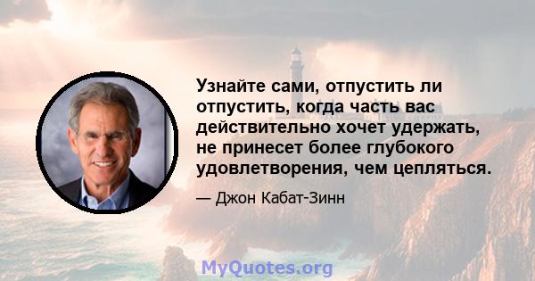 Узнайте сами, отпустить ли отпустить, когда часть вас действительно хочет удержать, не принесет более глубокого удовлетворения, чем цепляться.