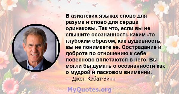 В азиатских языках слово для разума и слово для сердца одинаковы. Так что, если вы не слышите осознанность каким -то глубоким образом, как душевность, вы не понимаете ее. Сострадание и доброта по отношению к себе