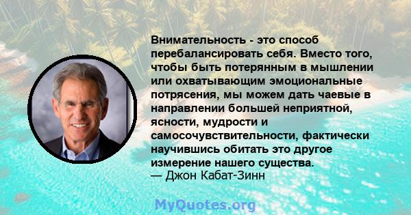 Внимательность - это способ перебалансировать себя. Вместо того, чтобы быть потерянным в мышлении или охватывающим эмоциональные потрясения, мы можем дать чаевые в направлении большей неприятной, ясности, мудрости и