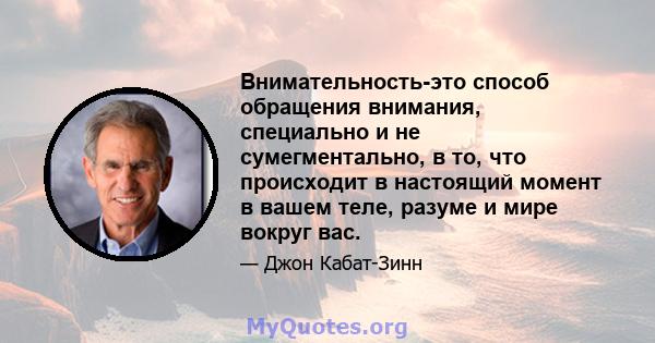 Внимательность-это способ обращения внимания, специально и не сумегментально, в то, что происходит в настоящий момент в вашем теле, разуме и мире вокруг вас.