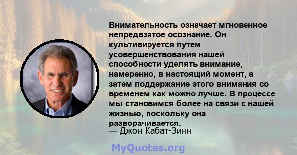 Внимательность означает мгновенное непредвзятое осознание. Он культивируется путем усовершенствования нашей способности уделять внимание, намеренно, в настоящий момент, а затем поддержание этого внимания со временем как 