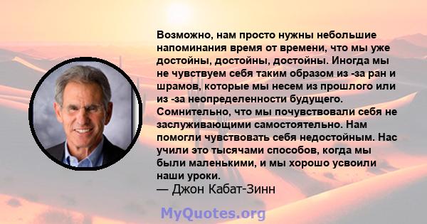 Возможно, нам просто нужны небольшие напоминания время от времени, что мы уже достойны, достойны, достойны. Иногда мы не чувствуем себя таким образом из -за ран и шрамов, которые мы несем из прошлого или из -за