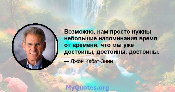 Возможно, нам просто нужны небольшие напоминания время от времени, что мы уже достойны, достойны, достойны.