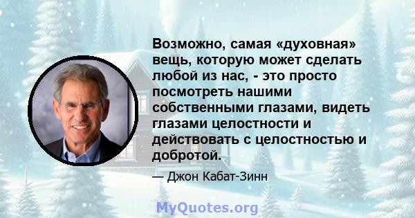 Возможно, самая «духовная» вещь, которую может сделать любой из нас, - это просто посмотреть нашими собственными глазами, видеть глазами целостности и действовать с целостностью и добротой.