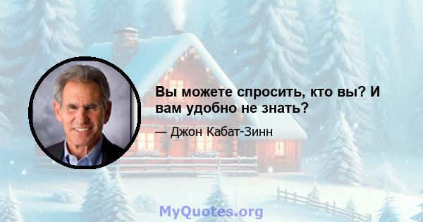 Вы можете спросить, кто вы? И вам удобно не знать?