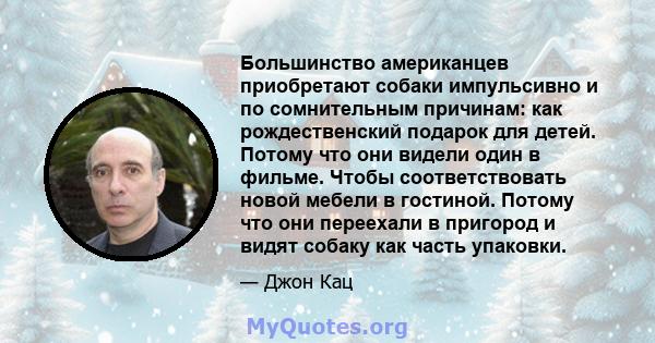 Большинство американцев приобретают собаки импульсивно и по сомнительным причинам: как рождественский подарок для детей. Потому что они видели один в фильме. Чтобы соответствовать новой мебели в гостиной. Потому что они 