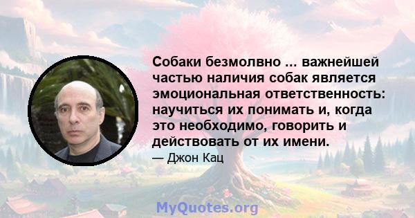 Собаки безмолвно ... важнейшей частью наличия собак является эмоциональная ответственность: научиться их понимать и, когда это необходимо, говорить и действовать от их имени.