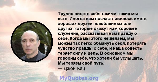 Трудно видеть себя такими, какие мы есть. Иногда нам посчастливилось иметь хороших друзей, влюбленных или других, которые окажут нам хорошее служение, рассказывая нам правду о себе. Когда мы этого не делаем, мы можем