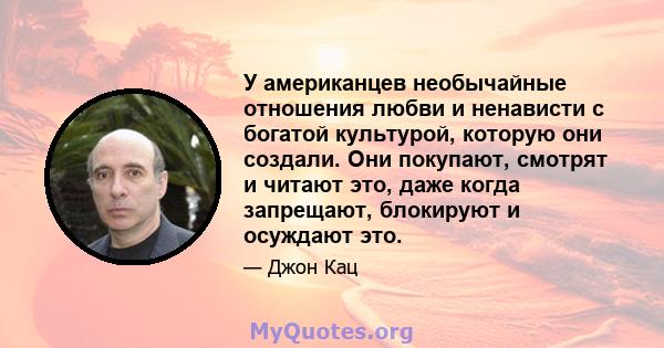 У американцев необычайные отношения любви и ненависти с богатой культурой, которую они создали. Они покупают, смотрят и читают это, даже когда запрещают, блокируют и осуждают это.