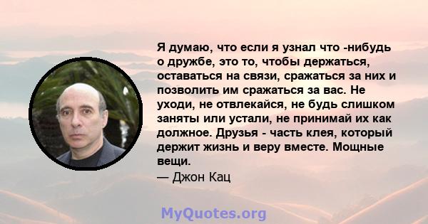 Я думаю, что если я узнал что -нибудь о дружбе, это то, чтобы держаться, оставаться на связи, сражаться за них и позволить им сражаться за вас. Не уходи, не отвлекайся, не будь слишком заняты или устали, не принимай их