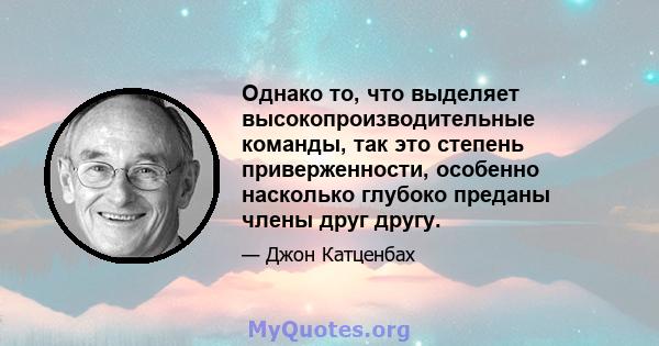 Однако то, что выделяет высокопроизводительные команды, так это степень приверженности, особенно насколько глубоко преданы члены друг другу.