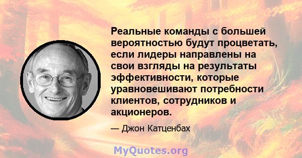 Реальные команды с большей вероятностью будут процветать, если лидеры направлены на свои взгляды на результаты эффективности, которые уравновешивают потребности клиентов, сотрудников и акционеров.