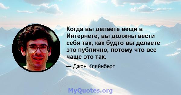 Когда вы делаете вещи в Интернете, вы должны вести себя так, как будто вы делаете это публично, потому что все чаще это так.