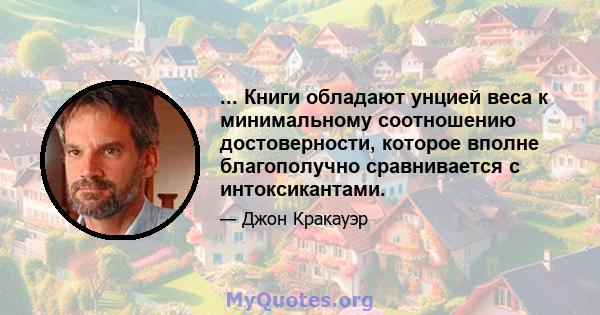 ... Книги обладают унцией веса к минимальному соотношению достоверности, которое вполне благополучно сравнивается с интоксикантами.