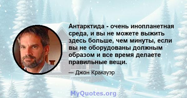 Антарктида - очень инопланетная среда, и вы не можете выжить здесь больше, чем минуты, если вы не оборудованы должным образом и все время делаете правильные вещи.