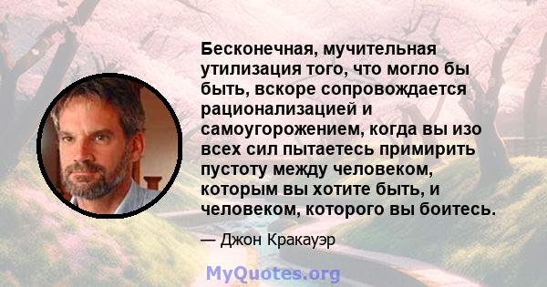 Бесконечная, мучительная утилизация того, что могло бы быть, вскоре сопровождается рационализацией и самоугорожением, когда вы изо всех сил пытаетесь примирить пустоту между человеком, которым вы хотите быть, и