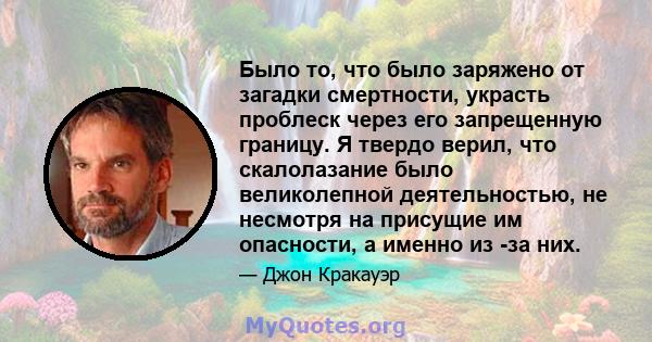 Было то, что было заряжено от загадки смертности, украсть проблеск через его запрещенную границу. Я твердо верил, что скалолазание было великолепной деятельностью, не несмотря на присущие им опасности, а именно из -за